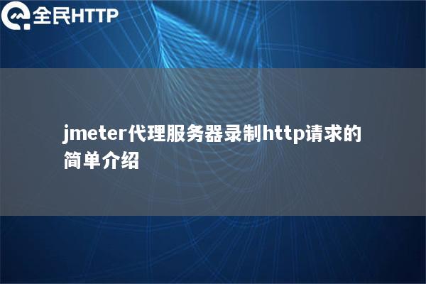 jmeter代理服务器录制http请求的简单介绍