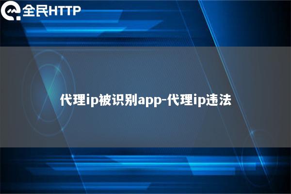 代理ip被识别app-代理ip违法