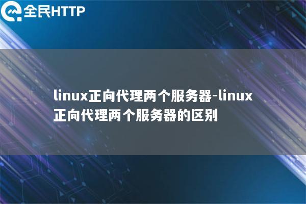 linux正向代理两个服务器-linux正向代理两个服务器的区别