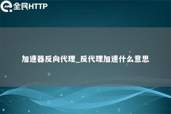 加速器反向代理_反代理加速什么意思