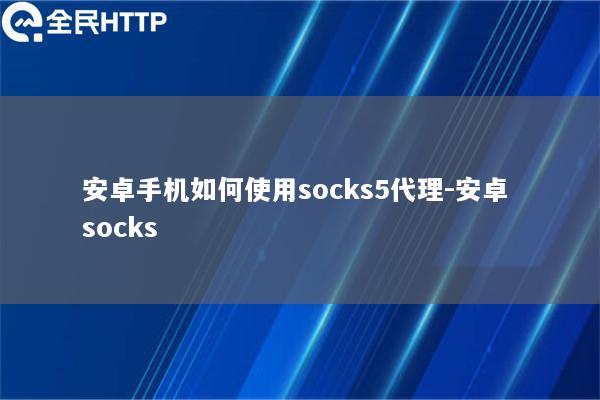 安卓手机如何使用socks5代理-安卓 socks