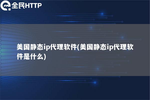 美国静态ip代理软件(美国静态ip代理软件是什么)