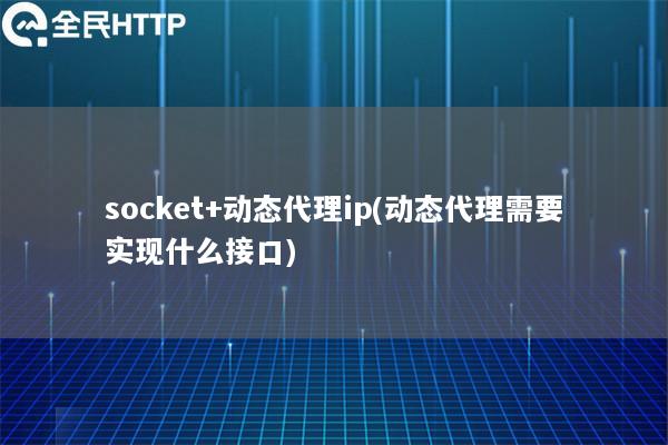 socket+动态代理ip(动态代理需要实现什么接口)