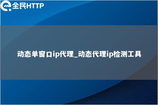 动态单窗口ip代理_动态代理ip检测工具