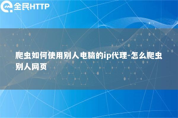 爬虫如何使用别人电脑的ip代理-怎么爬虫别人网页