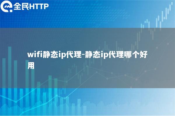 wifi静态ip代理-静态ip代理哪个好用