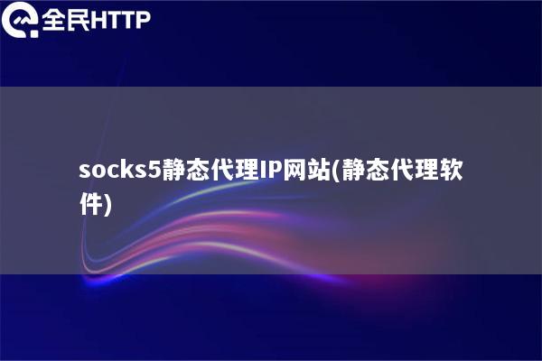 socks5静态代理IP网站(静态代理软件)