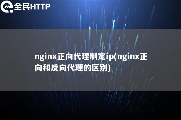 nginx正向代理制定ip(nginx正向和反向代理的区别)