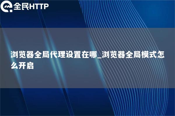 浏览器全局代理设置在哪_浏览器全局模式怎么开启