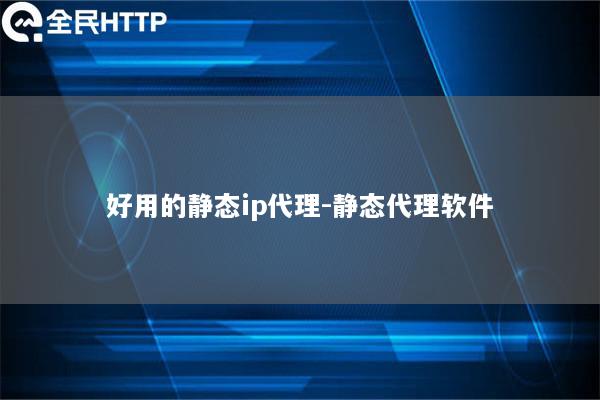 好用的静态ip代理-静态代理软件