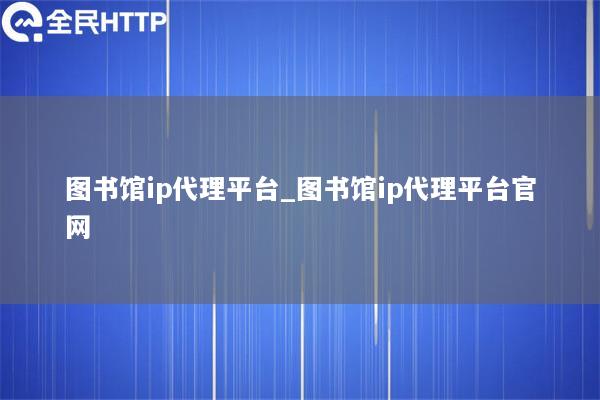 图书馆ip代理平台_图书馆ip代理平台官网