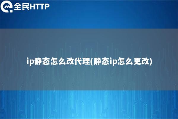 ip静态怎么改代理(静态ip怎么更改)