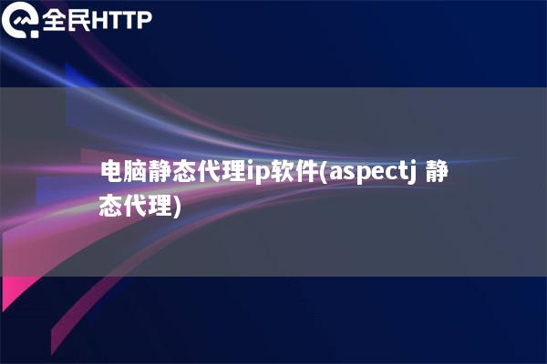 电脑静态代理ip软件(aspectj 静态代理)