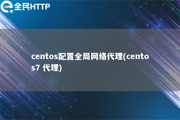 centos配置全局网络代理(centos7 代理)