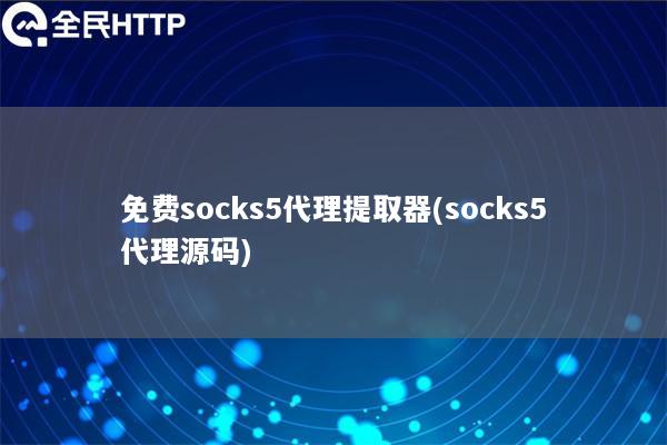 免费socks5代理提取器(socks5代理源码)