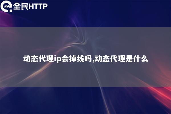 动态代理ip会掉线吗,动态代理是什么