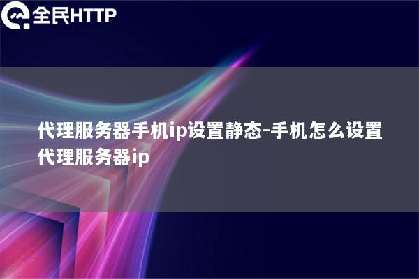 代理服务器手机ip设置静态-手机怎么设置代理服务器ip