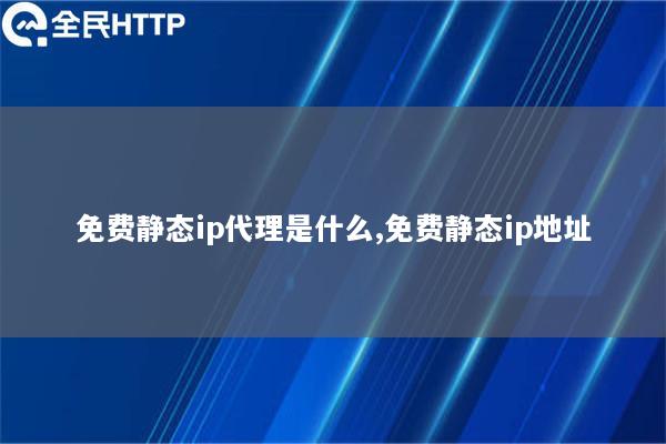 免费静态ip代理是什么,免费静态ip地址