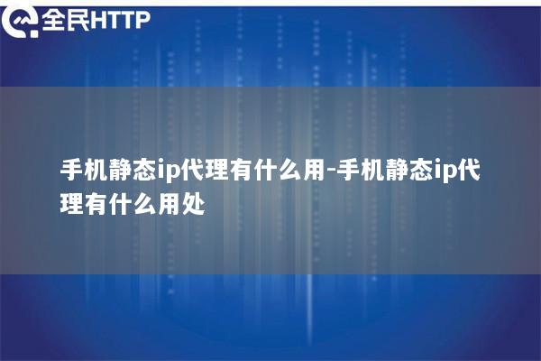 手机静态ip代理有什么用-手机静态ip代理有什么用处