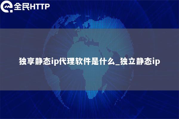 独享静态ip代理软件是什么_独立静态ip