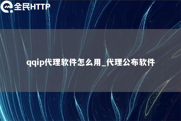 qqip代理软件怎么用_代理公布软件