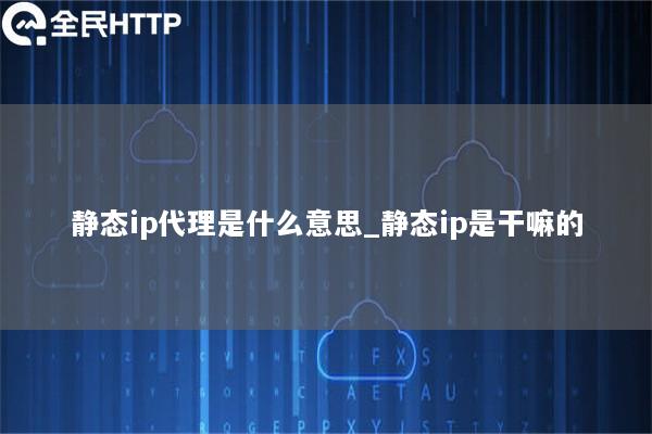 静态ip代理是什么意思_静态ip是干嘛的