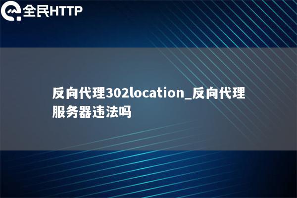 反向代理302location_反向代理服务器违法吗