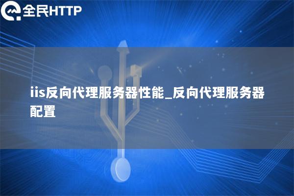 iis反向代理服务器性能_反向代理服务器配置