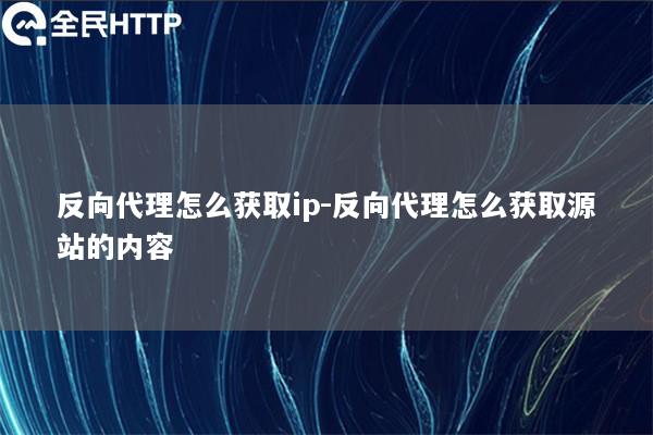 反向代理怎么获取ip-反向代理怎么获取源站的内容