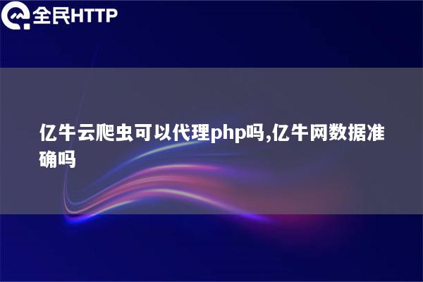 亿牛云爬虫可以代理php吗,亿牛网数据准确吗