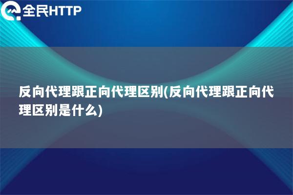 反向代理跟正向代理区别(反向代理跟正向代理区别是什么)