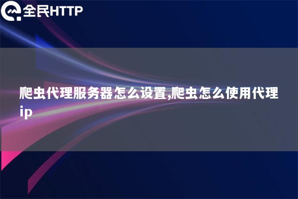 爬虫代理服务器怎么设置,爬虫怎么使用代理ip