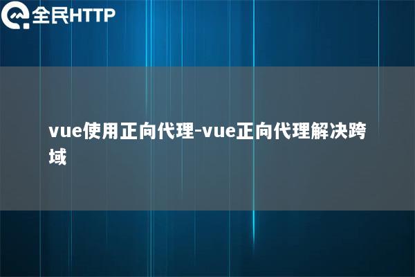 vue使用正向代理-vue正向代理解决跨域