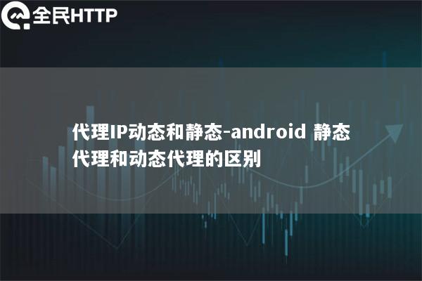 代理IP动态和静态-android 静态代理和动态代理的区别