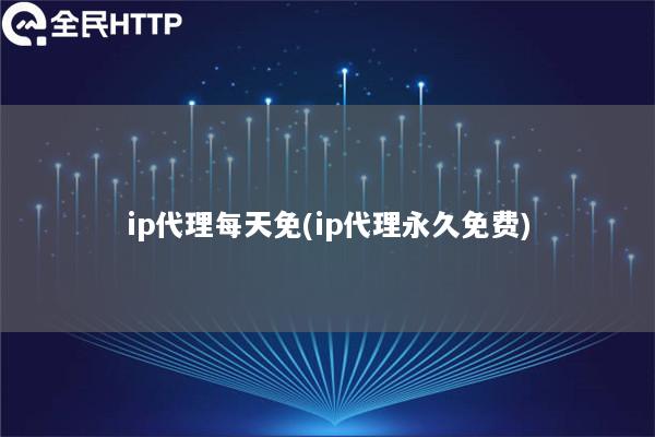 ip代理每天免(ip代理永久免费)