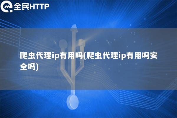 爬虫代理ip有用吗(爬虫代理ip有用吗安全吗)