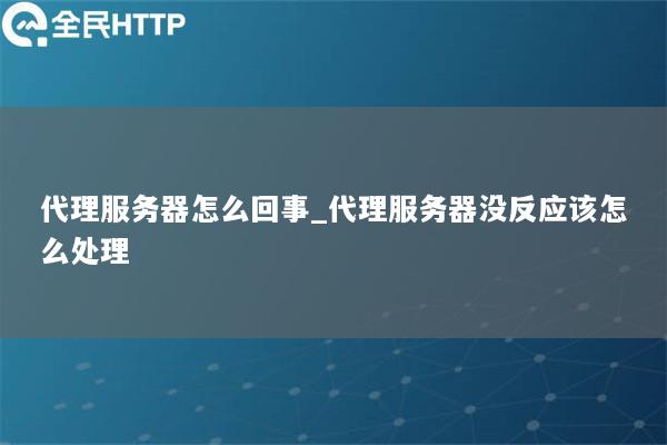 代理服务器怎么回事_代理服务器没反应该怎么处理