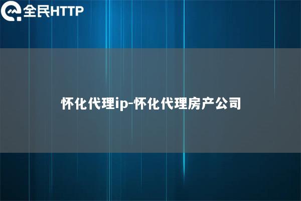 怀化代理ip-怀化代理房产公司