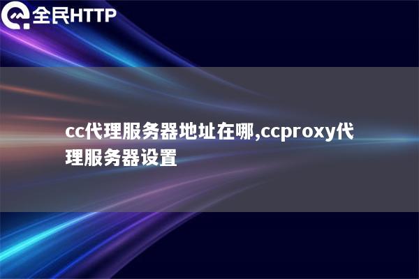 cc代理服务器地址在哪,ccproxy代理服务器设置