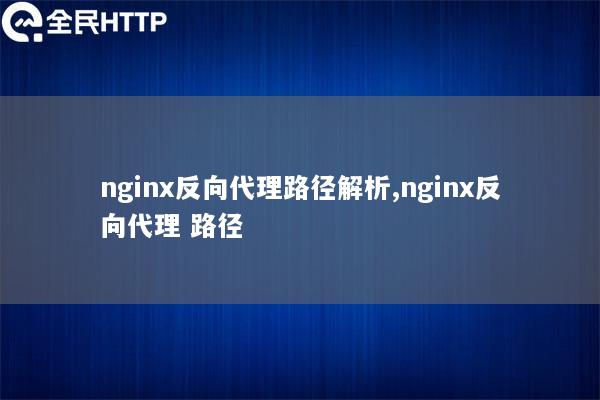 nginx反向代理路径解析,nginx反向代理 路径