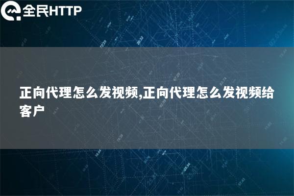 正向代理怎么发视频,正向代理怎么发视频给客户