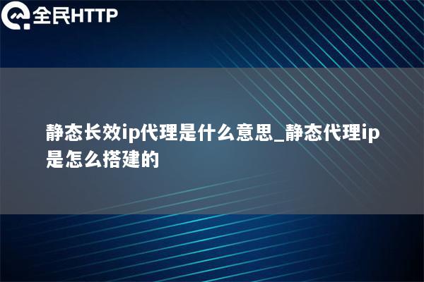 静态长效ip代理是什么意思_静态代理ip是怎么搭建的