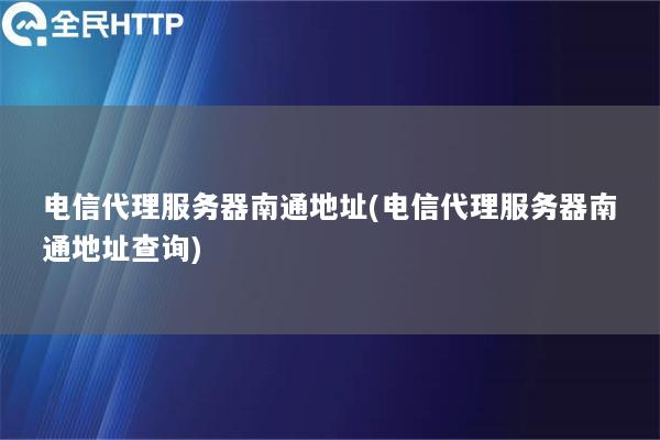 电信代理服务器南通地址(电信代理服务器南通地址查询)