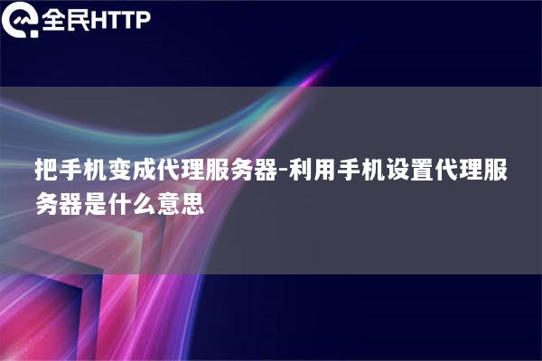 把手机变成代理服务器-利用手机设置代理服务器是什么意思