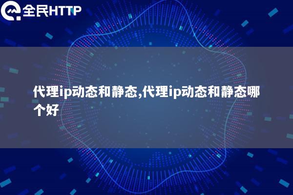 代理ip动态和静态,代理ip动态和静态哪个好