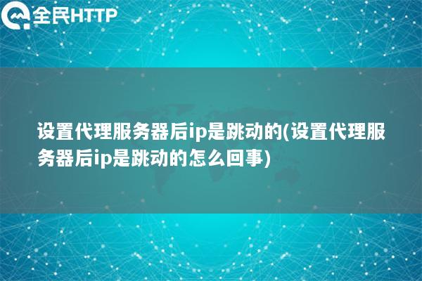 设置代理服务器后ip是跳动的(设置代理服务器后ip是跳动的怎么回事)