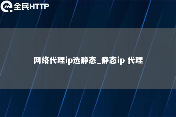 网络代理ip选静态_静态ip 代理