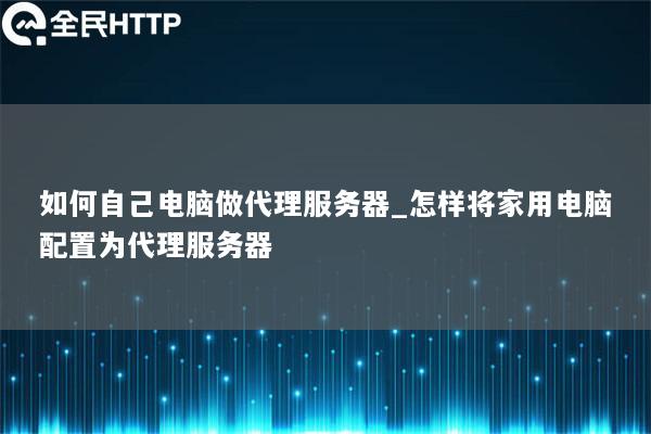 如何自己电脑做代理服务器_怎样将家用电脑配置为代理服务器