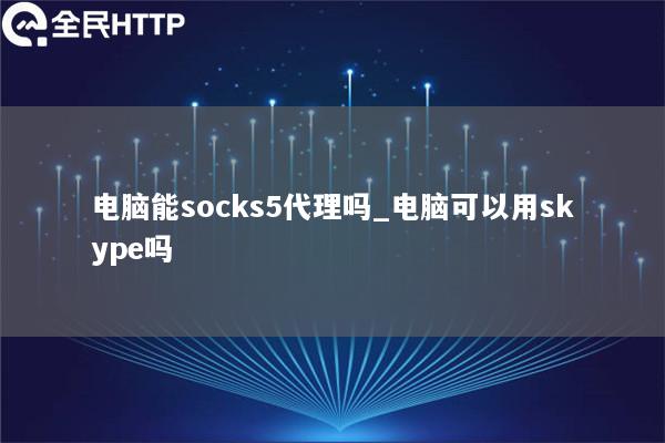 电脑能socks5代理吗_电脑可以用skype吗