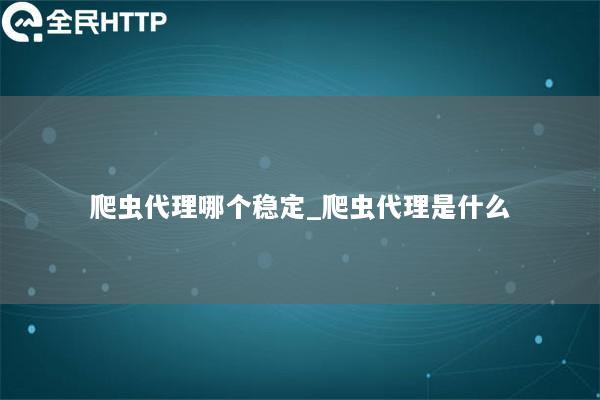 爬虫代理哪个稳定_爬虫代理是什么